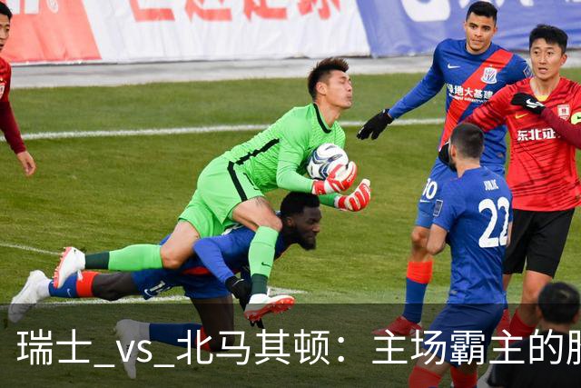 瑞士 vs 北马其顿：主场霸主的胜利之路